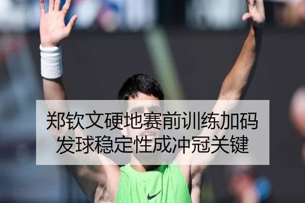 郑钦文硬地赛前训练加码 发球稳定性成冲冠关键