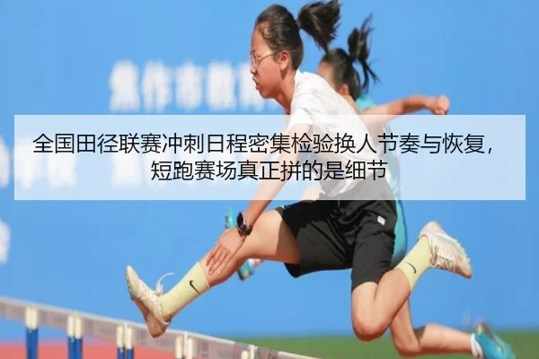全国田径联赛冲刺日程密集检验换人节奏与恢复，短跑赛场真正拼的是细节
