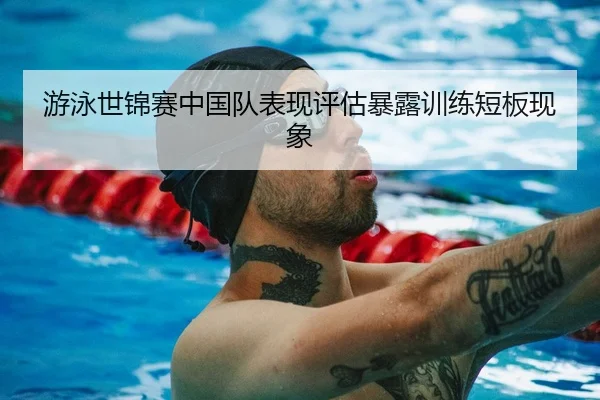 游泳世锦赛中国队表现评估暴露训练短板现象