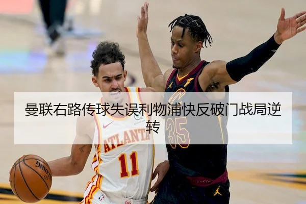曼联右路传球失误利物浦快反破门战局逆转